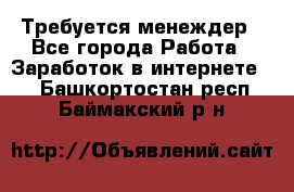 Требуется менеждер - Все города Работа » Заработок в интернете   . Башкортостан респ.,Баймакский р-н